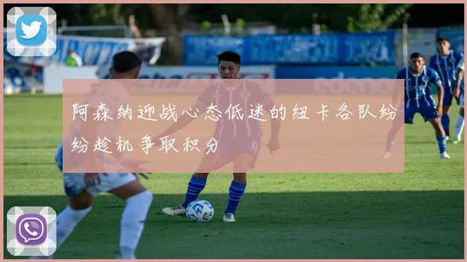 阿森纳迎战心态低迷的纽卡各队纷纷趁机争取积分