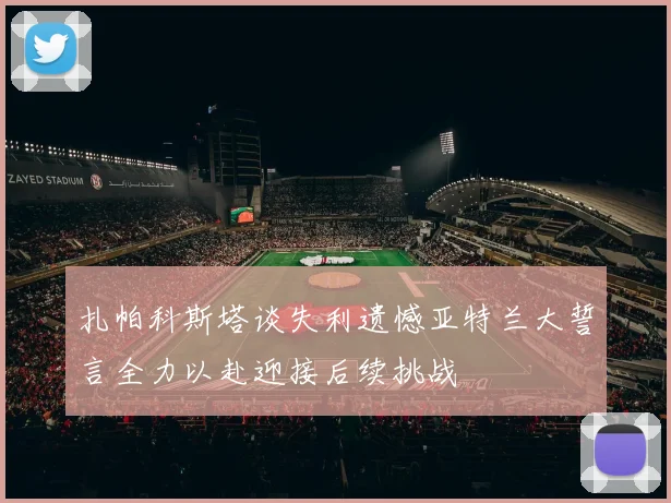 扎帕科斯塔谈失利遗憾亚特兰大誓言全力以赴迎接后续挑战