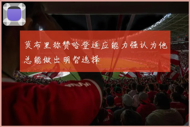 莫布里称赞哈登适应能力强认为他总能做出明智选择