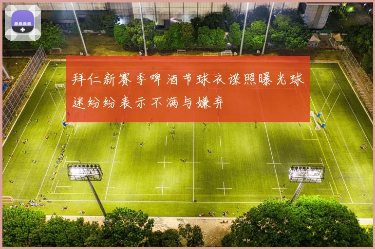 拜仁新赛季啤酒节球衣谍照曝光球迷纷纷表示不满与嫌弃