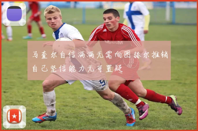马奎尔自信满满无需向图赫尔推销自己坚信能力无可置疑