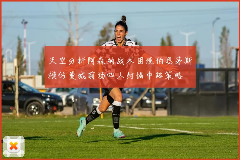 天空分析阿森纳战术困境伯恩茅斯模仿曼城前场四人封堵中路策略