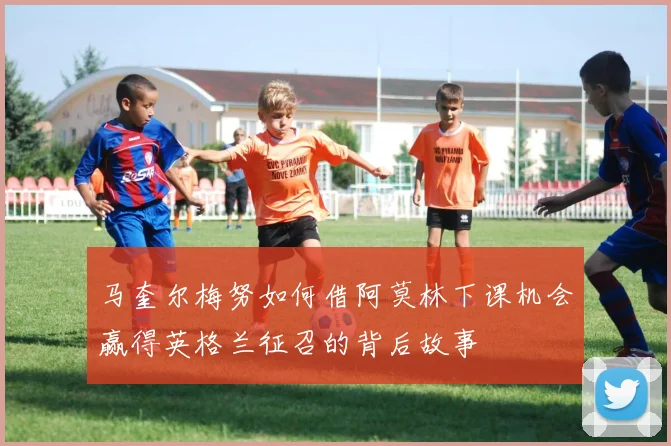 马奎尔梅努如何借阿莫林下课机会赢得英格兰征召的背后故事