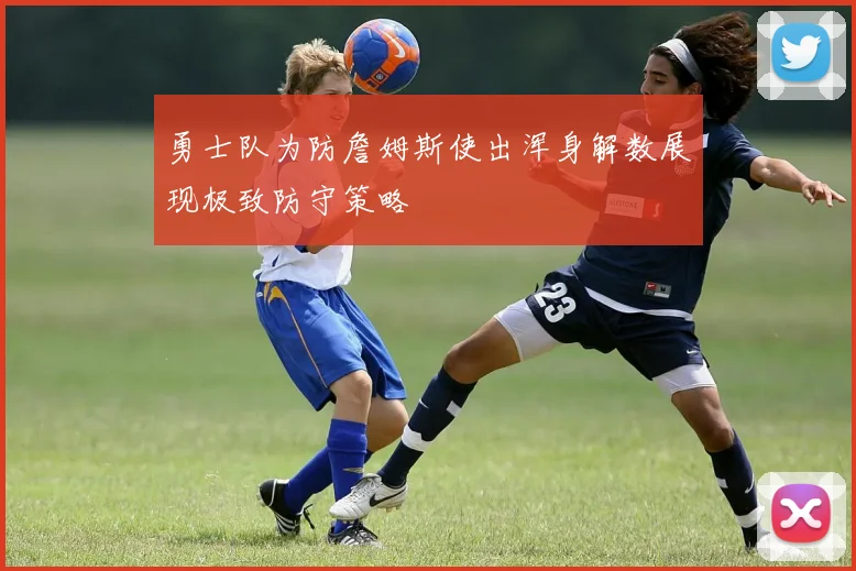 勇士队为防詹姆斯使出浑身解数展现极致防守策略