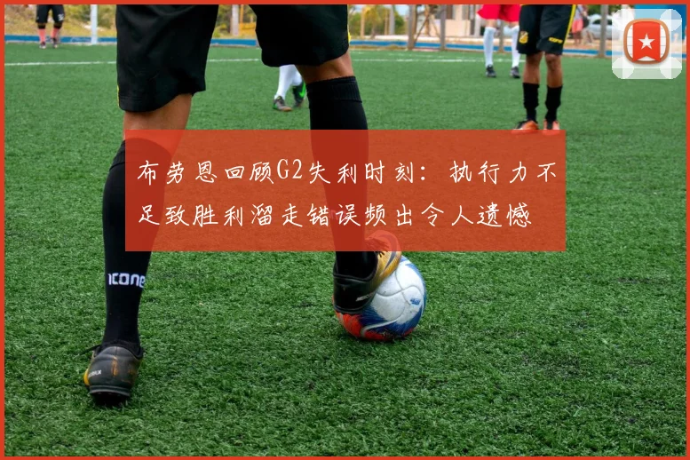 布劳恩回顾G2失利时刻：执行力不足致胜利溜走错误频出令人遗憾