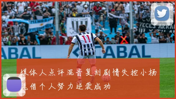 媒体人点评混音复刻剧情失控小杨凭借个人努力逆袭成功
