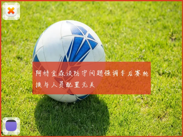 阿特金森谈防守问题强调季后赛轮换与人员配置无关
