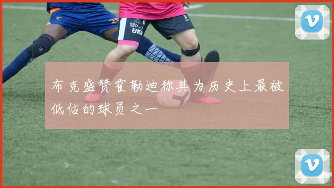 布克盛赞霍勒迪称其为历史上最被低估的球员之一