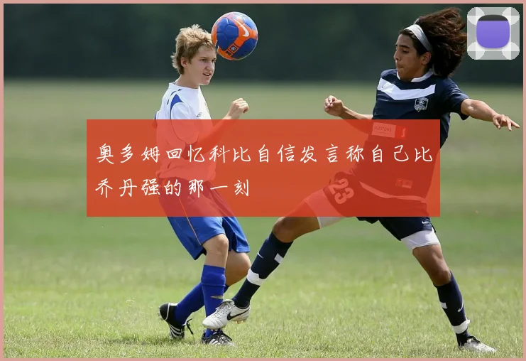 奥多姆回忆科比自信发言称自己比乔丹强的那一刻