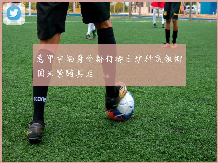 意甲中场身价排行榜出炉科莫领衔国米紧随其后