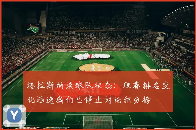 格拉斯纳谈球队状态：联赛排名变化迅速我们已停止讨论积分榜