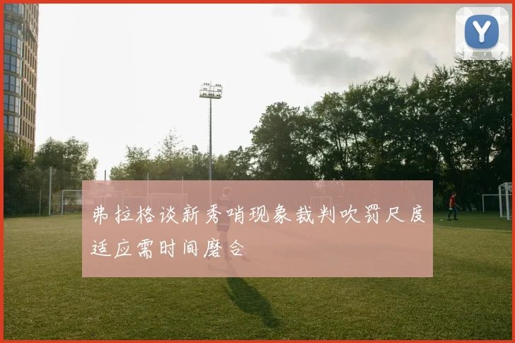 弗拉格谈新秀哨现象裁判吹罚尺度适应需时间磨合