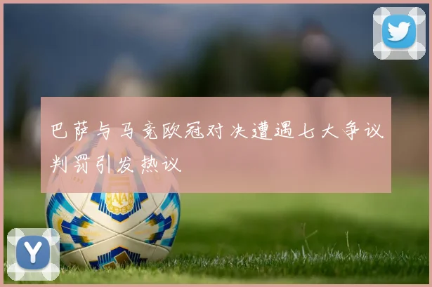 巴萨与马竞欧冠对决遭遇七大争议判罚引发热议