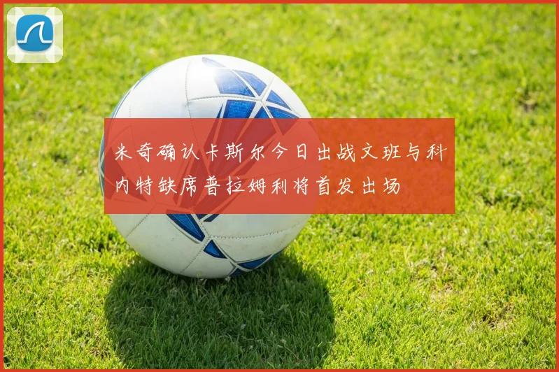 米奇确认卡斯尔今日出战文班与科内特缺席普拉姆利将首发出场