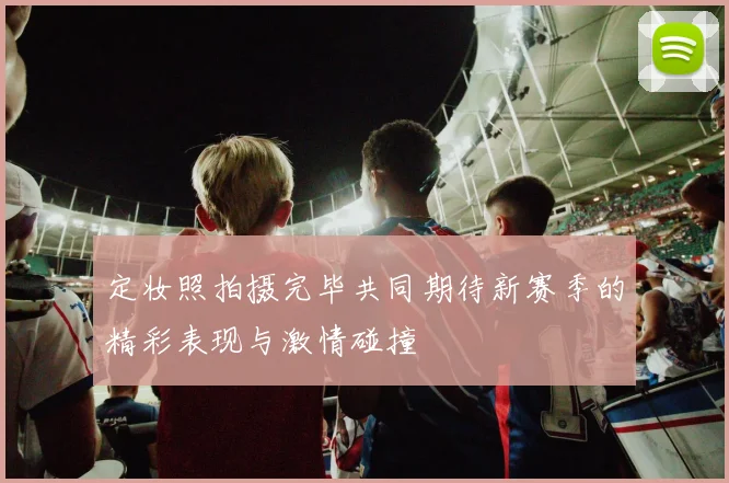 定妆照拍摄完毕共同期待新赛季的精彩表现与激情碰撞